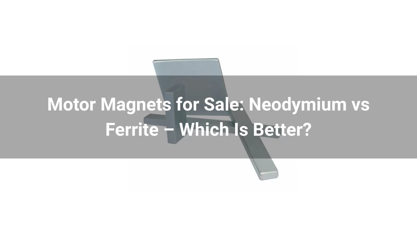 Motor Magnets for Sale: Neodymium vs Ferrite – Which Is Better?
